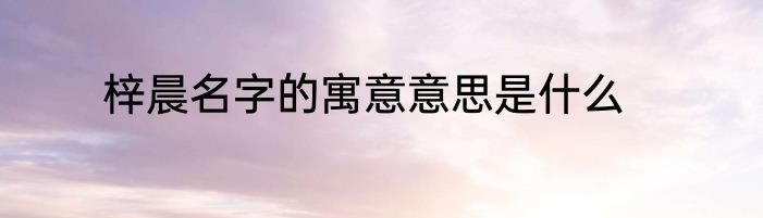 梓晨名字的寓意意思是什么