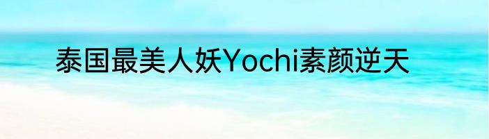 泰国最美人妖Yochi素颜逆天