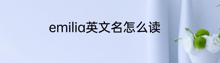 emilia英文名怎么读