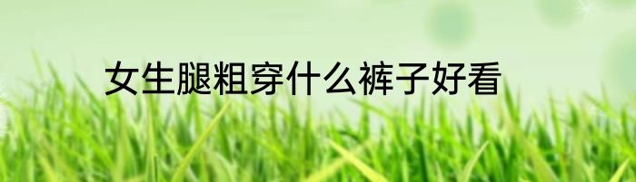女生腿粗穿什么裤子好看