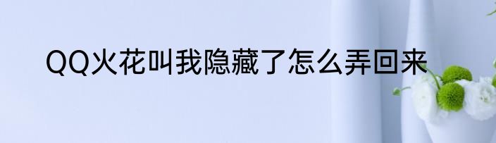 QQ火花叫我隐藏了怎么弄回来