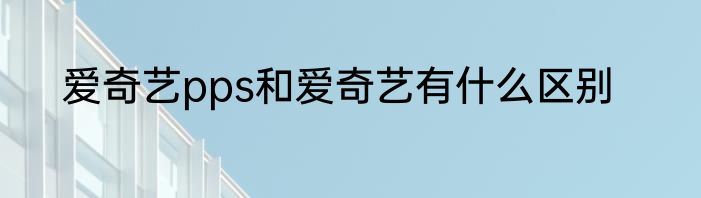 爱奇艺pps和爱奇艺有什么区别