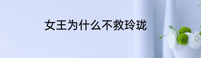 女王为什么不救玲珑
