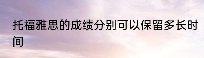 托福雅思的成绩分别可以保留多长时间