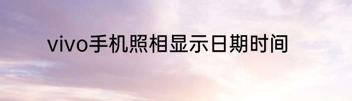 vivo手机照相显示日期时间
