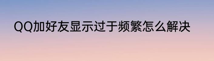 QQ加好友显示过于频繁怎么解决