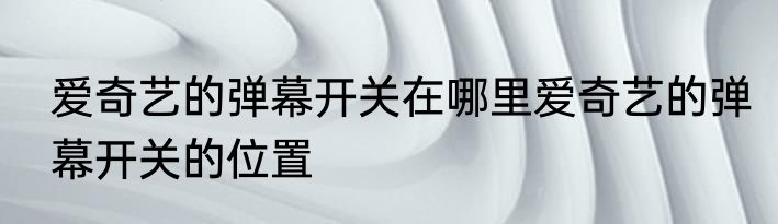 爱奇艺的弹幕开关在哪里爱奇艺的弹幕开关的位置