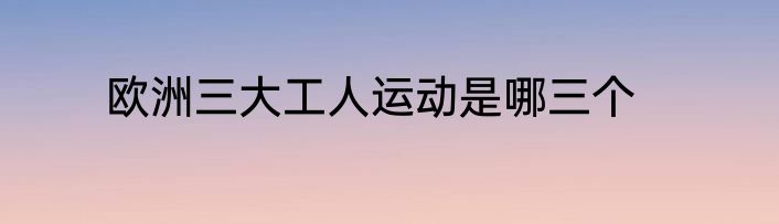 欧洲三大工人运动是哪三个