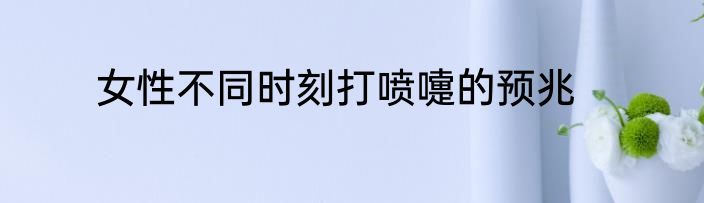 女性不同时刻打喷嚏的预兆