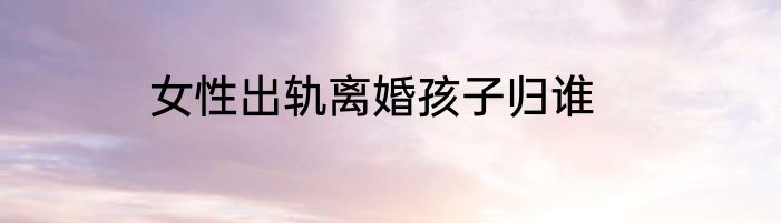 女性出轨离婚孩子归谁