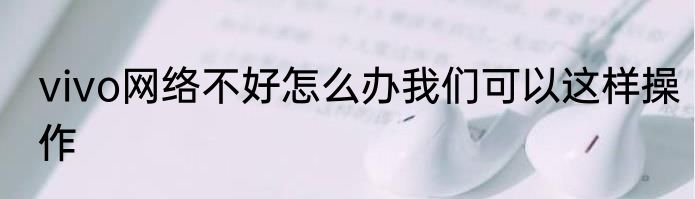 vivo网络不好怎么办我们可以这样操作