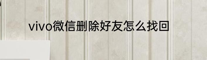 vivo微信删除好友怎么找回
