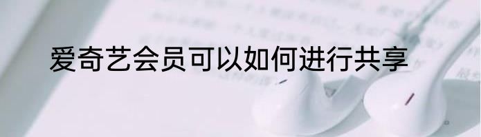 爱奇艺会员可以如何进行共享
