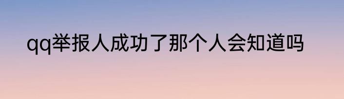 qq举报人成功了那个人会知道吗