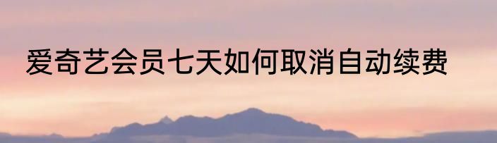 爱奇艺会员七天如何取消自动续费