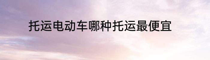 托运电动车哪种托运最便宜