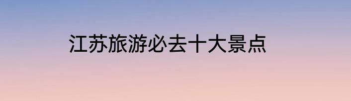 江苏旅游必去十大景点