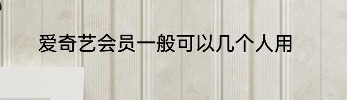 爱奇艺会员一般可以几个人用