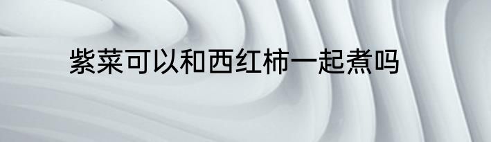 紫菜可以和西红柿一起煮吗