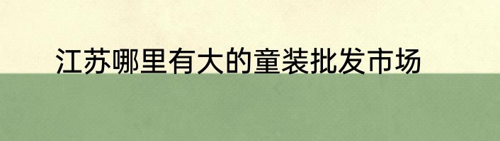 江苏哪里有大的童装批发市场