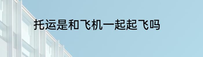 托运是和飞机一起起飞吗