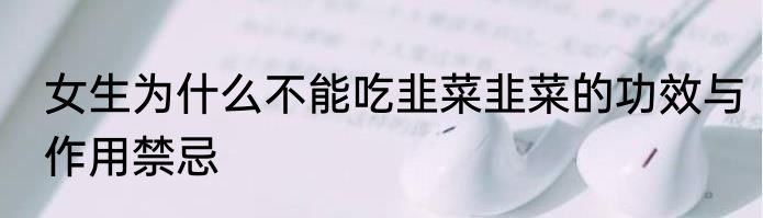 女生为什么不能吃韭菜韭菜的功效与作用禁忌