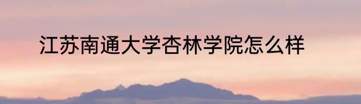 江苏南通大学杏林学院怎么样