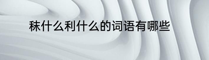 秣什么利什么的词语有哪些