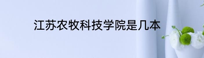 江苏农牧科技学院是几本