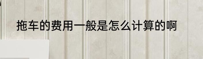 拖车的费用一般是怎么计算的啊