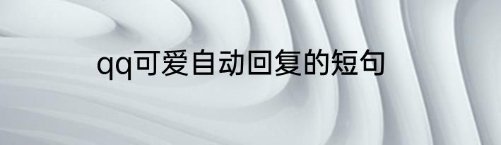 qq可爱自动回复的短句