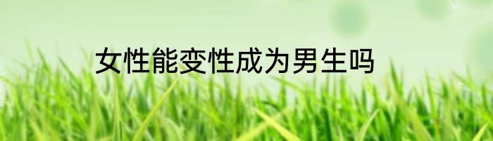 女性能变性成为男生吗