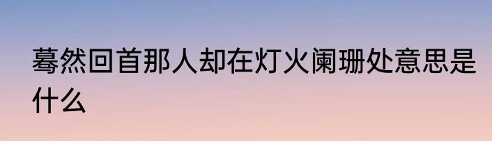 蓦然回首那人却在灯火阑珊处意思是什么