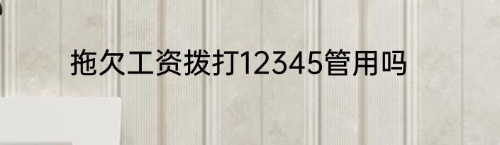 拖欠工资拨打12345管用吗