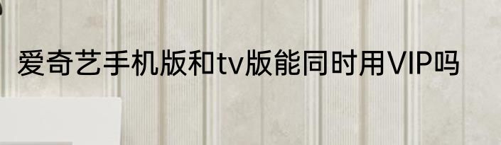爱奇艺手机版和tv版能同时用VIP吗