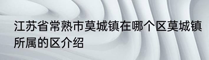 江苏省常熟市莫城镇在哪个区莫城镇所属的区介绍