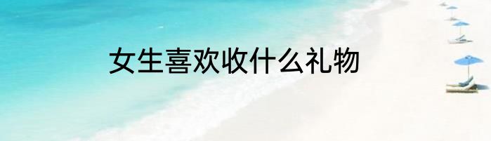 女生喜欢收什么礼物