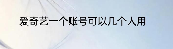 爱奇艺一个账号可以几个人用