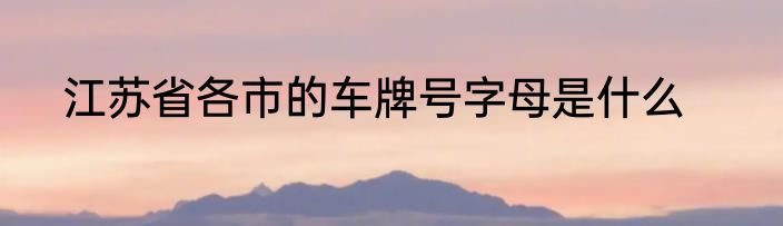 江苏省各市的车牌号字母是什么