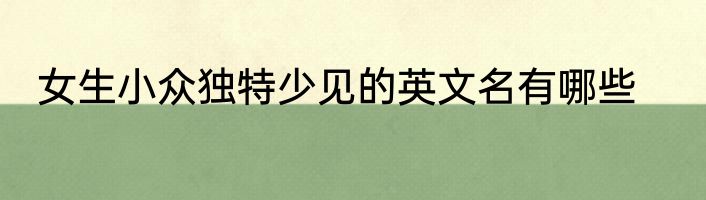 女生小众独特少见的英文名有哪些