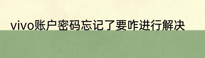 vivo账户密码忘记了要咋进行解决