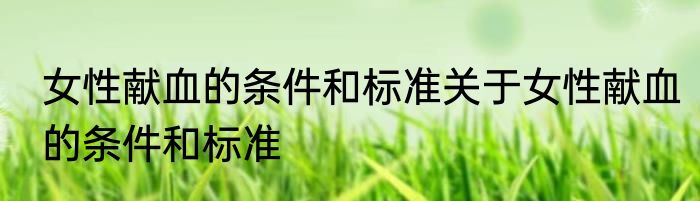 女性献血的条件和标准关于女性献血的条件和标准