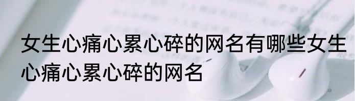 女生心痛心累心碎的网名有哪些女生心痛心累心碎的网名