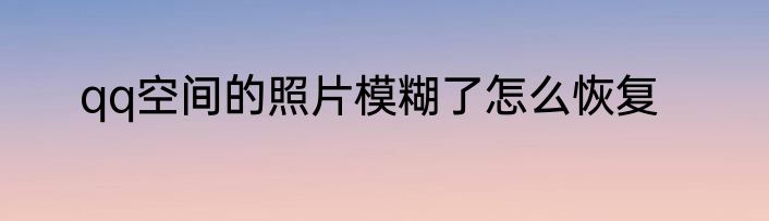 qq空间的照片模糊了怎么恢复