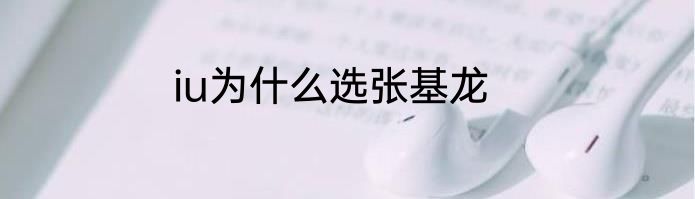 iu为什么选张基龙