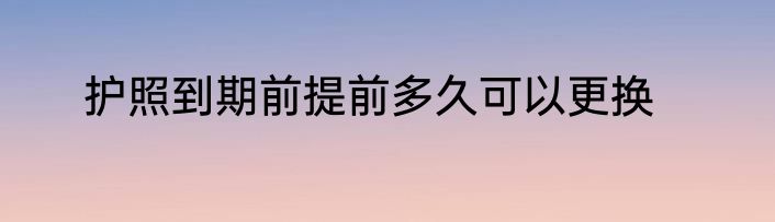 护照到期前提前多久可以更换