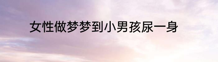 女性做梦梦到小男孩尿一身