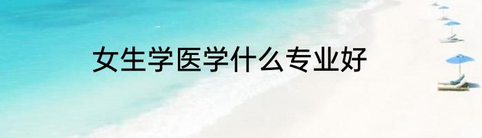 女生学医学什么专业好