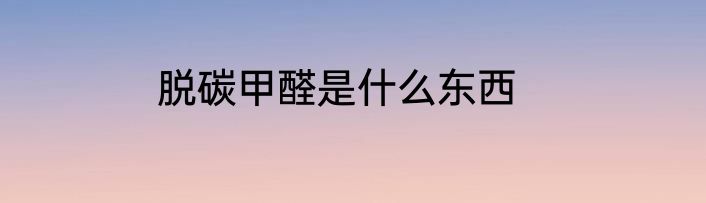 脱碳甲醛是什么东西
