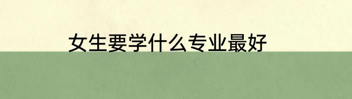 女生要学什么专业最好